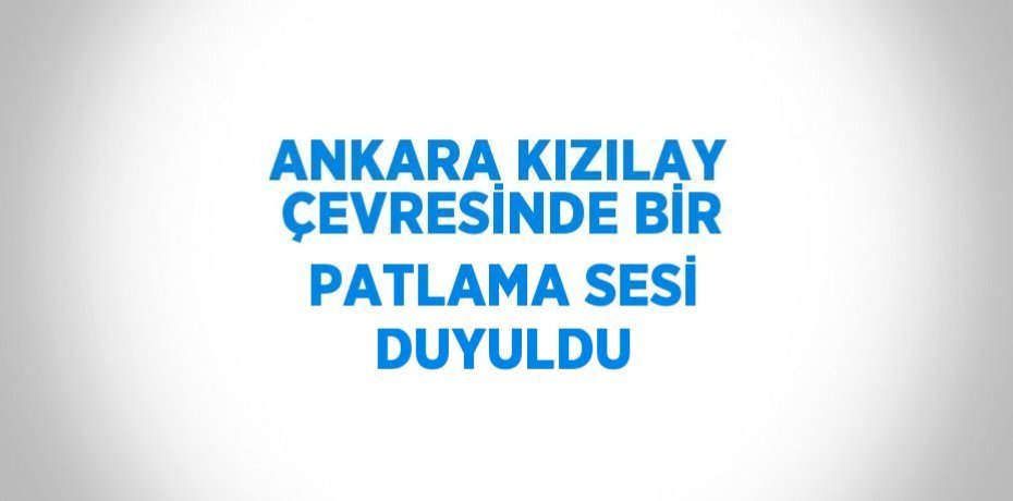 ANKARA KIZILAY ÇEVRESİNDE BİR PATLAMA SESİ DUYULDU
