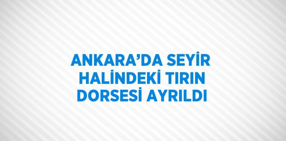 ANKARA’DA SEYİR HALİNDEKİ TIRIN DORSESİ AYRILDI