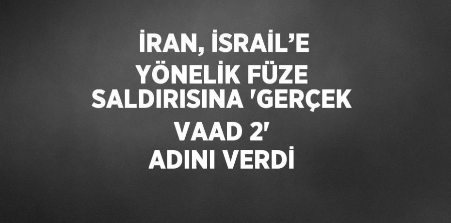 İRAN, İSRAİL’E YÖNELİK FÜZE SALDIRISINA 'GERÇEK VAAD 2' ADINI VERDİ