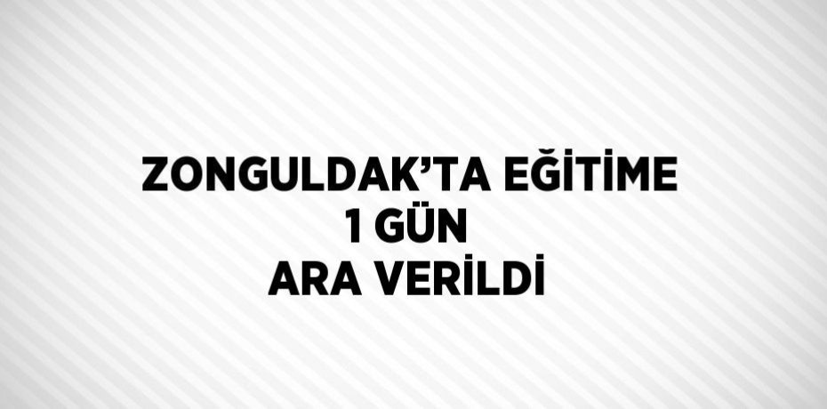 ZONGULDAK’TA EĞİTİME 1 GÜN ARA VERİLDİ