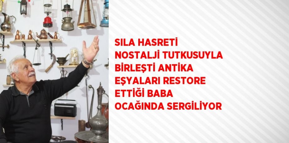 SILA HASRETİ NOSTALJİ TUTKUSUYLA BİRLEŞTİ ANTİKA EŞYALARI RESTORE ETTİĞİ BABA OCAĞINDA SERGİLİYOR