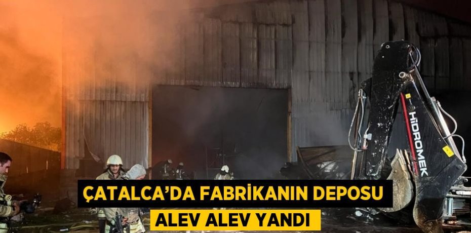 ÇATALCA’DA FABRİKANIN DEPOSU ALEV ALEV YANDI