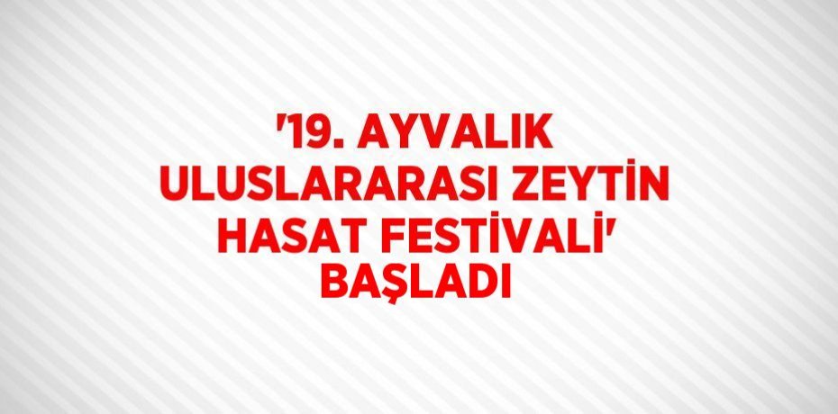 '19. AYVALIK ULUSLARARASI ZEYTİN HASAT FESTİVALİ' BAŞLADI