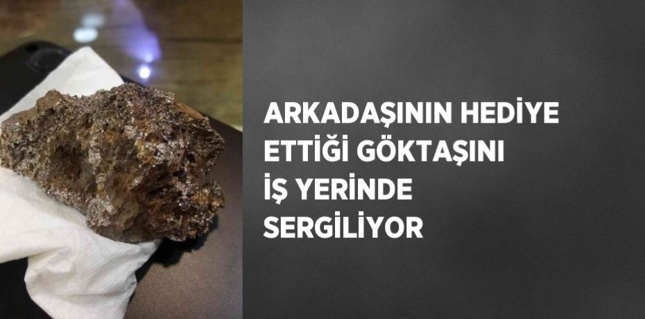 ARKADAŞININ HEDİYE ETTİĞİ GÖKTAŞINI İŞ YERİNDE SERGİLİYOR