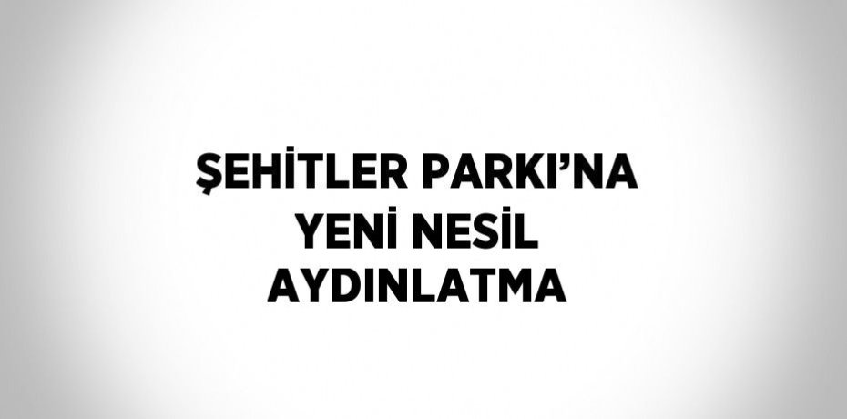 ŞEHİTLER PARKI’NA YENİ NESİL AYDINLATMA