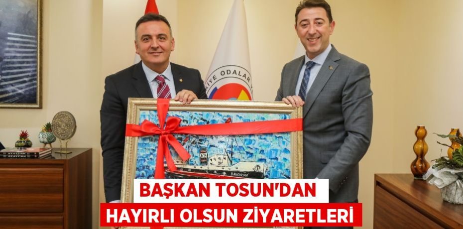 BAŞKAN TOSUN’DAN  HAYIRLI OLSUN ZİYARETLERİ