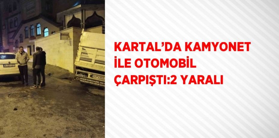 KARTAL’DA KAMYONET İLE OTOMOBİL ÇARPIŞTI:2 YARALI