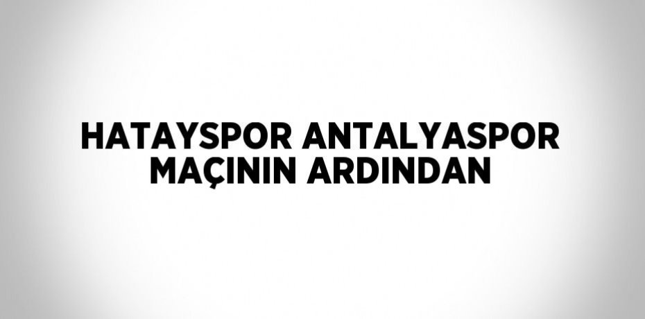 HATAYSPOR ANTALYASPOR MAÇININ ARDINDAN