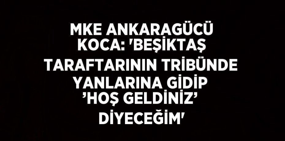 MKE ANKARAGÜCÜ KOCA: 'BEŞİKTAŞ TARAFTARININ TRİBÜNDE YANLARINA GİDİP ’HOŞ GELDİNİZ’ DİYECEĞİM'