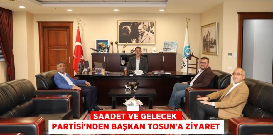Saadet ve Gelecek Partisi’nden Başkan Tosun’a Ziyaret