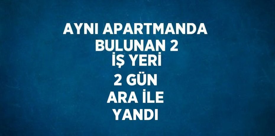AYNI APARTMANDA BULUNAN 2 İŞ YERİ 2 GÜN ARA İLE YANDI