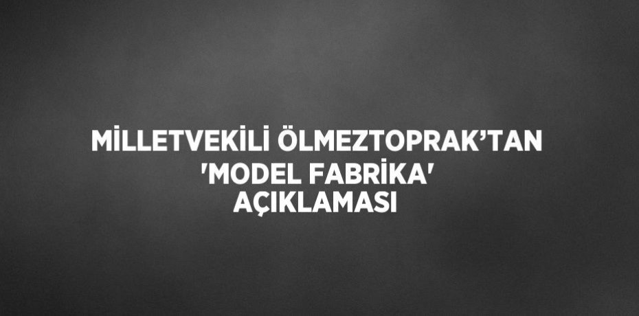 MİLLETVEKİLİ ÖLMEZTOPRAK’TAN 'MODEL FABRİKA' AÇIKLAMASI