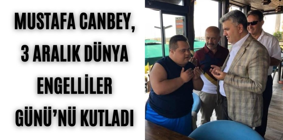 Mustafa Canbey, 3 Aralık Dünya Engelliler Günü’nü Kutladı