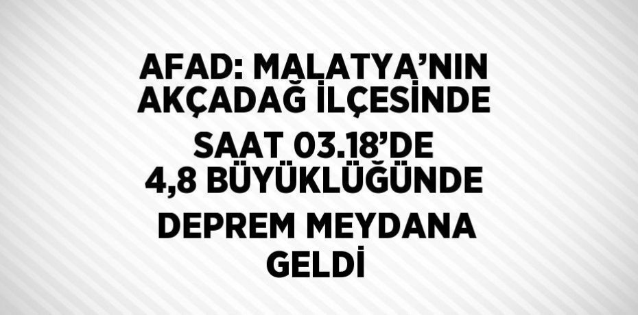 AFAD: MALATYA’NIN AKÇADAĞ İLÇESİNDE SAAT 03.18’DE 4,8 BÜYÜKLÜĞÜNDE DEPREM MEYDANA GELDİ