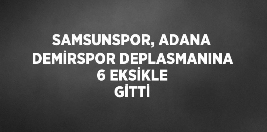 SAMSUNSPOR, ADANA DEMİRSPOR DEPLASMANINA 6 EKSİKLE GİTTİ