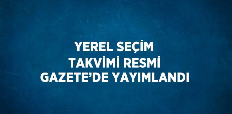 YEREL SEÇİM TAKVİMİ RESMİ GAZETE’DE YAYIMLANDI