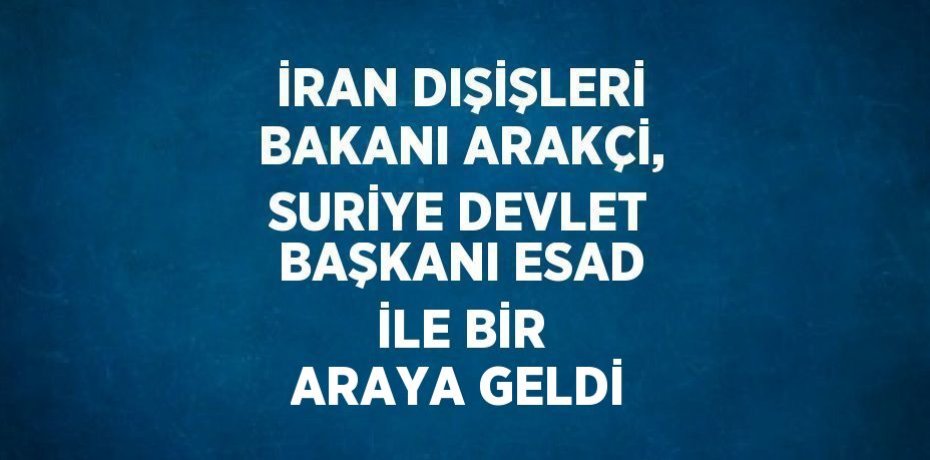 İRAN DIŞİŞLERİ BAKANI ARAKÇİ, SURİYE DEVLET BAŞKANI ESAD İLE BİR ARAYA GELDİ