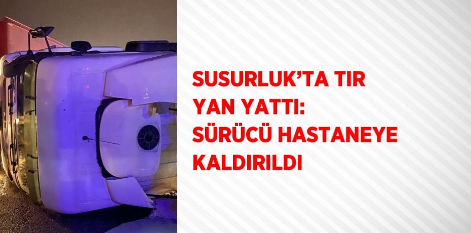 SUSURLUK’TA TIR YAN YATTI: SÜRÜCÜ HASTANEYE KALDIRILDI