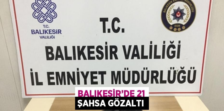 BALIKESİR’DE 21 ŞAHSA GÖZALTI