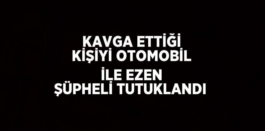 KAVGA ETTİĞİ KİŞİYİ OTOMOBİL İLE EZEN ŞÜPHELİ TUTUKLANDI