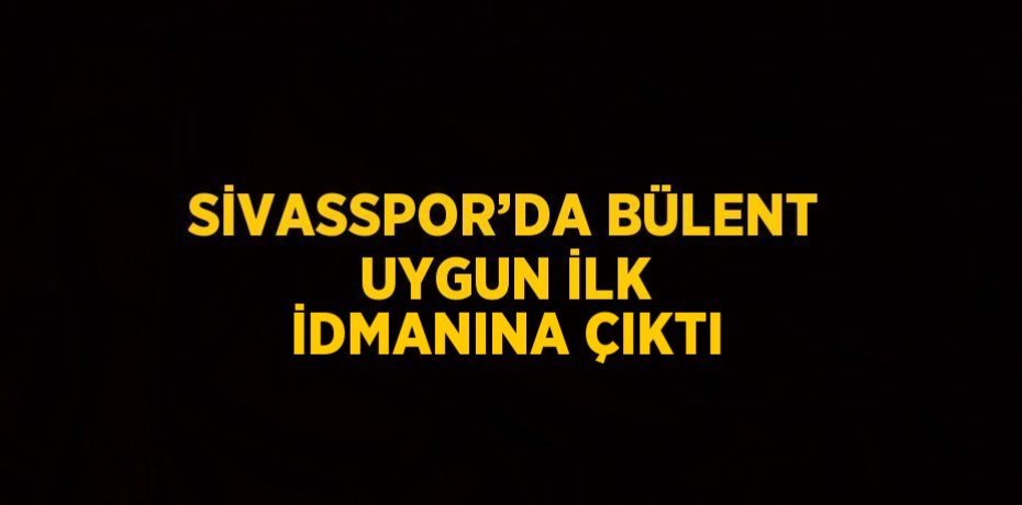 SİVASSPOR’DA BÜLENT UYGUN İLK İDMANINA ÇIKTI