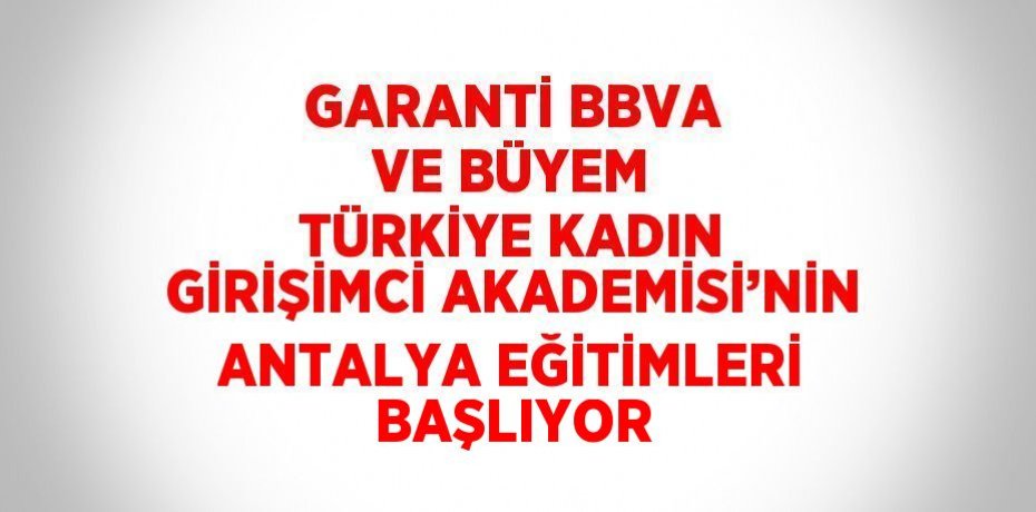 GARANTİ BBVA VE BÜYEM TÜRKİYE KADIN GİRİŞİMCİ AKADEMİSİ’NİN ANTALYA EĞİTİMLERİ BAŞLIYOR