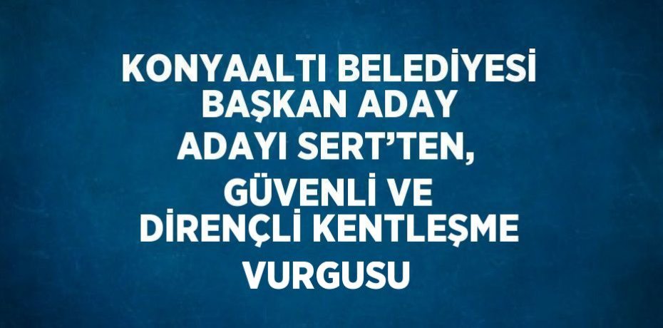 KONYAALTI BELEDİYESİ BAŞKAN ADAY ADAYI SERT’TEN, GÜVENLİ VE DİRENÇLİ KENTLEŞME VURGUSU