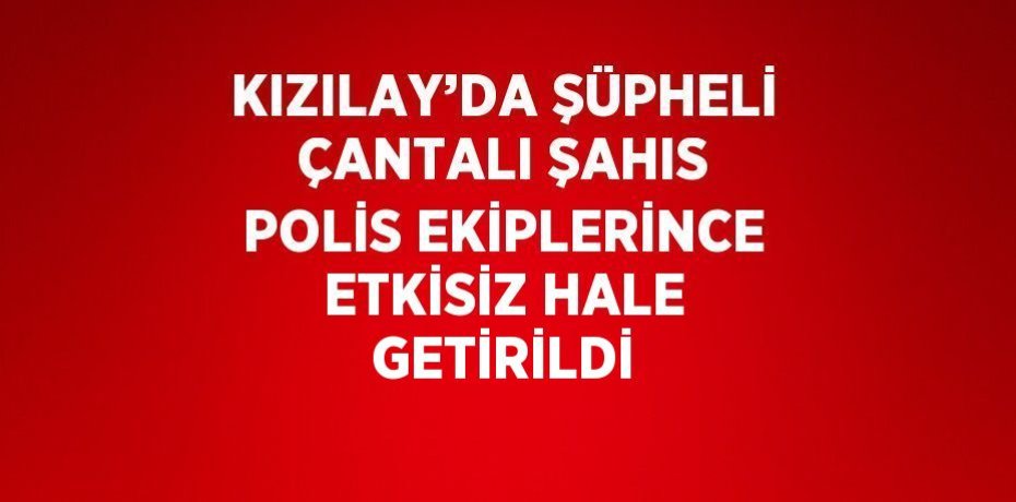 KIZILAY’DA ŞÜPHELİ ÇANTALI ŞAHIS POLİS EKİPLERİNCE ETKİSİZ HALE GETİRİLDİ