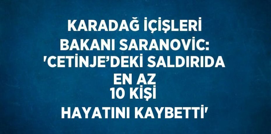 KARADAĞ İÇİŞLERİ BAKANI SARANOVİC: 'CETİNJE’DEKİ SALDIRIDA EN AZ 10 KİŞİ HAYATINI KAYBETTİ'