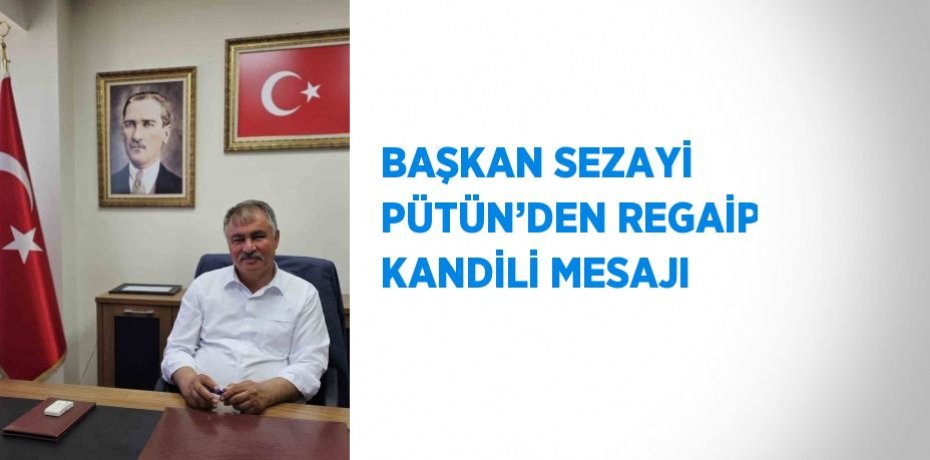 BAŞKAN SEZAYİ PÜTÜN’DEN REGAİP KANDİLİ MESAJI