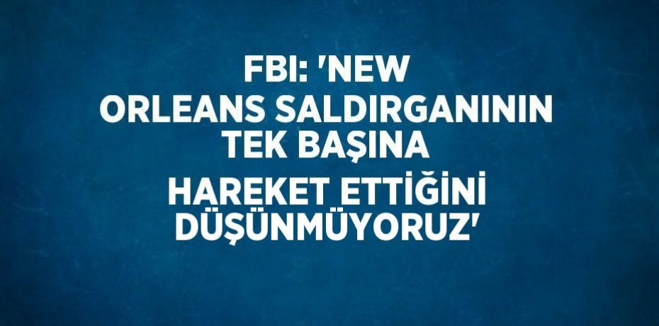 FBI: 'NEW ORLEANS SALDIRGANININ TEK BAŞINA HAREKET ETTİĞİNİ DÜŞÜNMÜYORUZ'