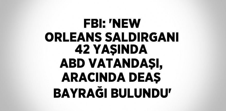 FBI: 'NEW ORLEANS SALDIRGANI 42 YAŞINDA ABD VATANDAŞI, ARACINDA DEAŞ BAYRAĞI BULUNDU'