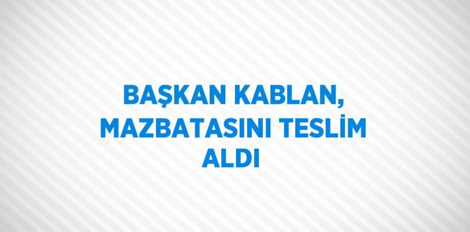 BAŞKAN KABLAN, MAZBATASINI TESLİM ALDI