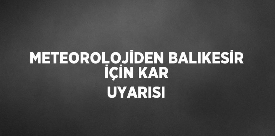 METEOROLOJİDEN BALIKESİR İÇİN KAR UYARISI