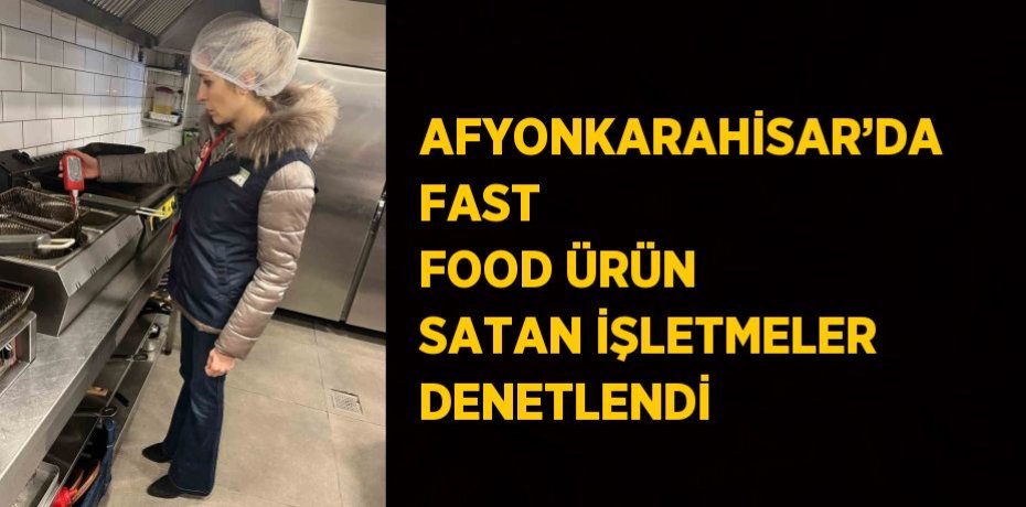 AFYONKARAHİSAR’DA FAST FOOD ÜRÜN SATAN İŞLETMELER DENETLENDİ