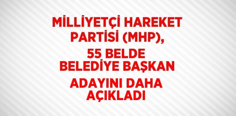 MİLLİYETÇİ HAREKET PARTİSİ (MHP), 55 BELDE BELEDİYE BAŞKAN ADAYINI DAHA AÇIKLADI