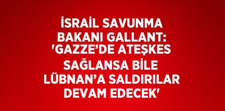 İSRAİL SAVUNMA BAKANI GALLANT: 'GAZZE’DE ATEŞKES SAĞLANSA BİLE LÜBNAN’A SALDIRILAR DEVAM EDECEK'