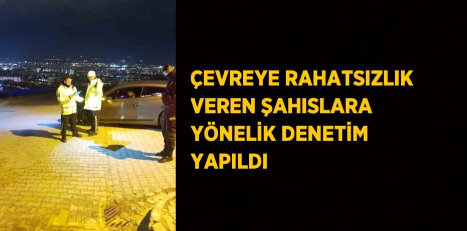 ÇEVREYE RAHATSIZLIK VEREN ŞAHISLARA YÖNELİK DENETİM YAPILDI