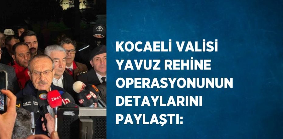 KOCAELİ VALİSİ YAVUZ REHİNE OPERASYONUNUN DETAYLARINI PAYLAŞTI: