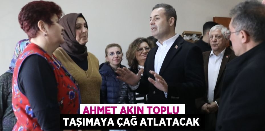 AHMET AKIN TOPLU TAŞIMAYA ÇAĞ ATLATACAK