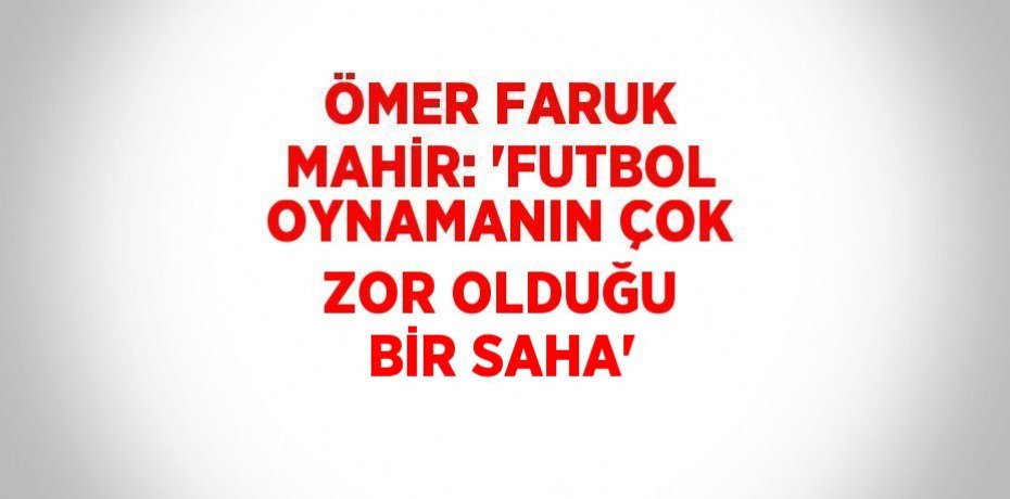 ÖMER FARUK MAHİR: 'FUTBOL OYNAMANIN ÇOK ZOR OLDUĞU BİR SAHA'