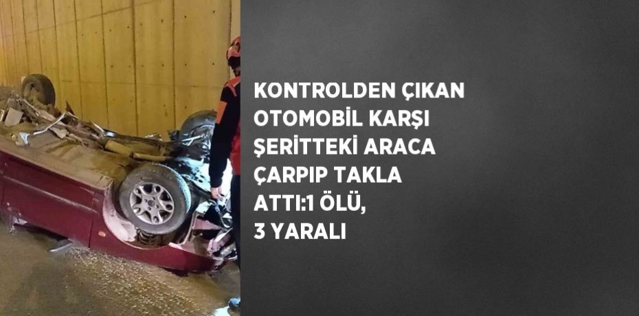 KONTROLDEN ÇIKAN OTOMOBİL KARŞI ŞERİTTEKİ ARACA ÇARPIP TAKLA ATTI:1 ÖLÜ, 3 YARALI