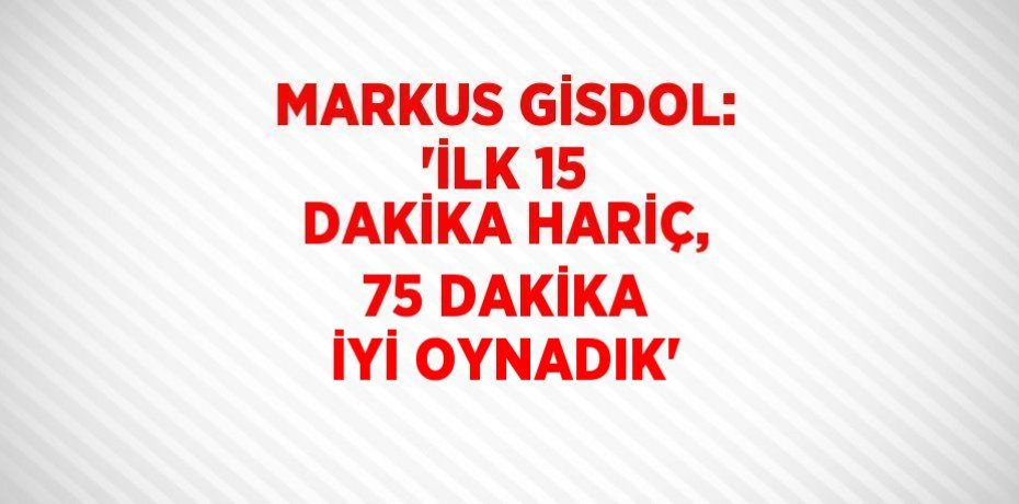 MARKUS GİSDOL: 'İLK 15 DAKİKA HARİÇ, 75 DAKİKA İYİ OYNADIK'