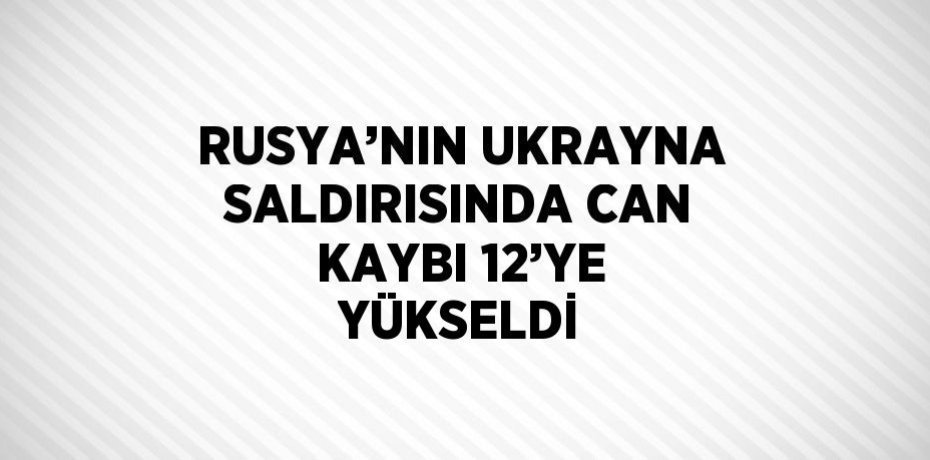 RUSYA’NIN UKRAYNA SALDIRISINDA CAN KAYBI 12’YE YÜKSELDİ