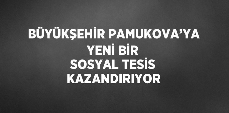 BÜYÜKŞEHİR PAMUKOVA’YA YENİ BİR SOSYAL TESİS KAZANDIRIYOR