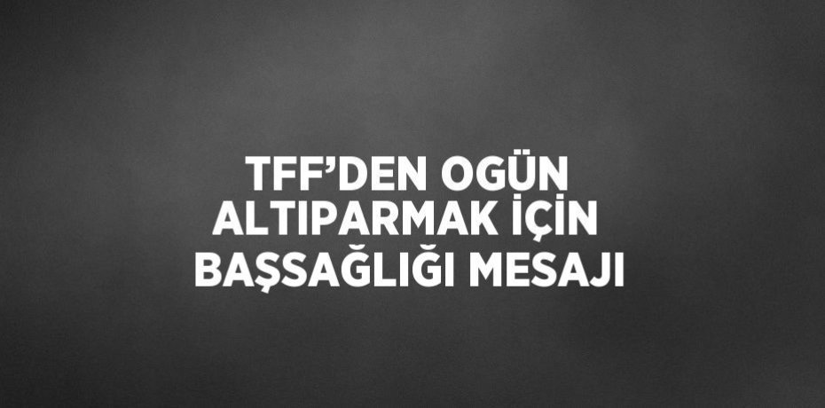 TFF’DEN OGÜN ALTIPARMAK İÇİN BAŞSAĞLIĞI MESAJI