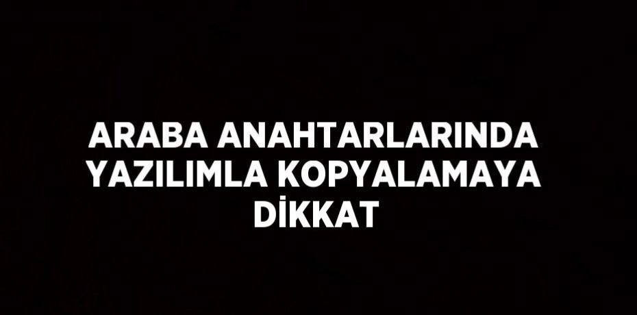 ARABA ANAHTARLARINDA YAZILIMLA KOPYALAMAYA DİKKAT