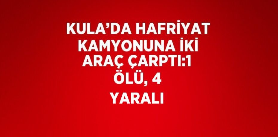 KULA’DA HAFRİYAT KAMYONUNA İKİ ARAÇ ÇARPTI:1 ÖLÜ, 4 YARALI