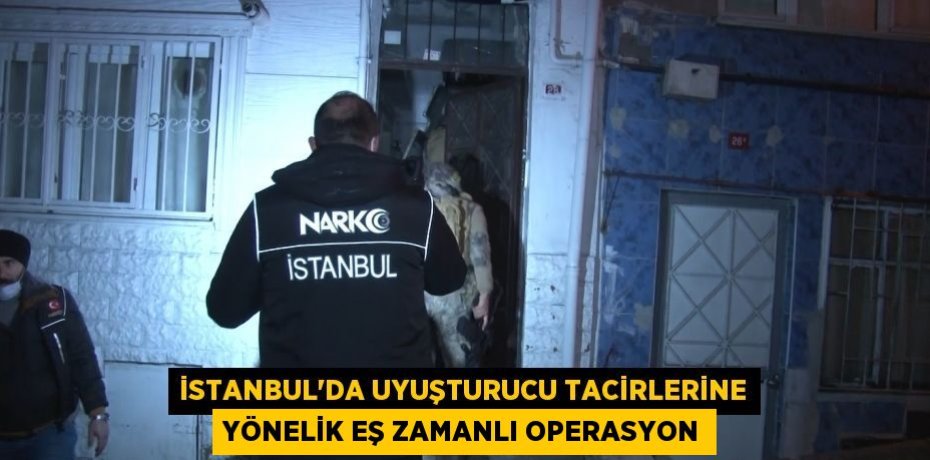 İstanbul'da uyuşturucu tacirlerine yönelik eş zamanlı operasyon