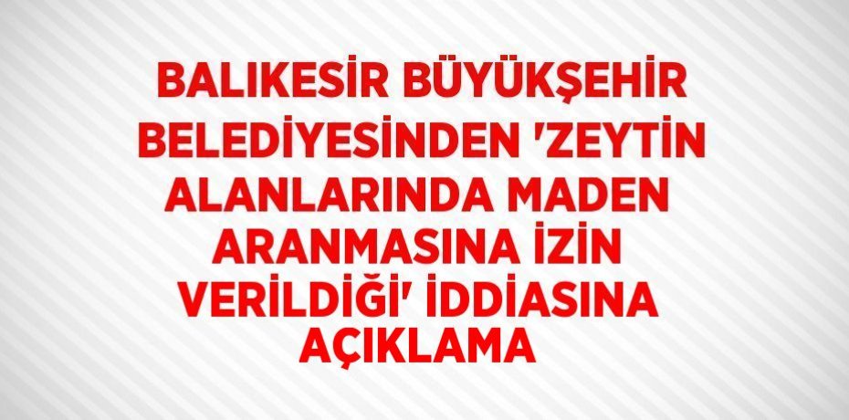 BALIKESİR BÜYÜKŞEHİR BELEDİYESİNDEN 'ZEYTİN ALANLARINDA MADEN ARANMASINA İZİN VERİLDİĞİ' İDDİASINA AÇIKLAMA